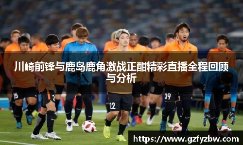川崎前锋与鹿岛鹿角激战正酣精彩直播全程回顾与分析