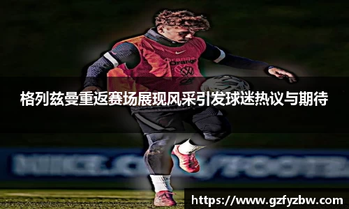 英国365格列兹曼重返赛场展现风采引发球迷热议与期待